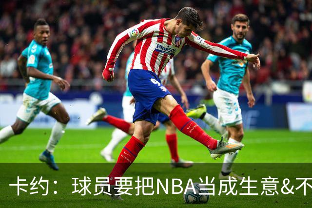 卡约：球员要把NBA当成生意&不要私人化 我愿意和任何人讨论交易